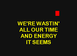 WE'REWASTIN'

ALL OUR TIME
AND ENERGY
IT SEEMS