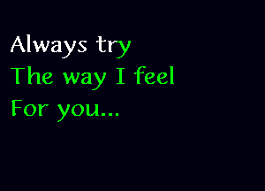 Always try
The way I feel

For you...