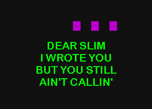 DEAR SLIM

I WROTE YOU
BUT YOU STILL
AIN'T CALLIN'