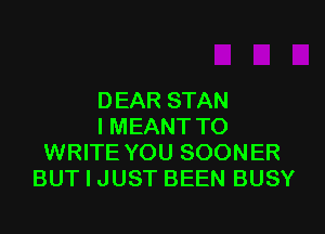 DEAR STAN
I MEANT TO
WRITE YOU SOONER
BUT I JUST BEEN BUSY