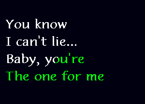 You know
I can't lie...

Baby, you're
The one for me