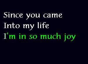 Since you came
Into my life

I'm in so much joy