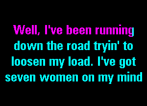 Well, I've been running

down the road tryin' to

loosen my load. I've got
seven women on my mind