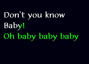 Don't you know
Baby!

Oh baby baby baby