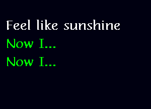 Feel like sunshine
Now I...

Now I...