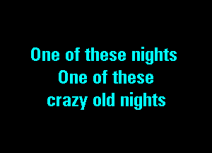 One of these nights

One of these
crazy old nights