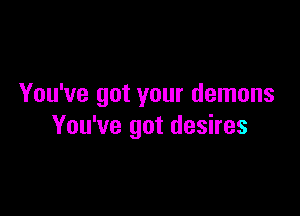 You've got your demons

You've got desires