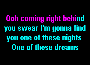 Ooh coming right behind
you swear I'm gonna find
you one of these nights
One of these dreams