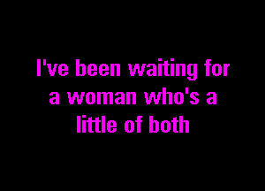 I've been waiting for

a woman who's a
little of both