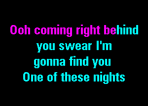 Ooh coming right behind
you swear I'm

gonna find you
One of these nights