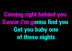 Coming right behind you
Swear I'm gonna find you
Get you baby one
of those nights