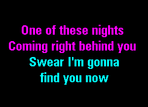 One of these nights
Coming right behind you

Swear I'm gonna
find you now