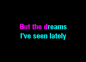 But the dreams

I've seen lately