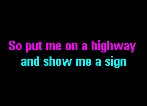 So put me on a highway

and show me a sign
