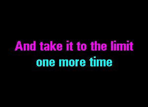 And take it to the limit

one more time