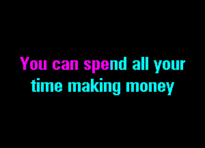 You can spend all your

time making money