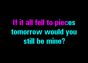 If it all fell to pieces

tomorrow would you
still be mine?