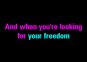 And when you're looking

for your freedom