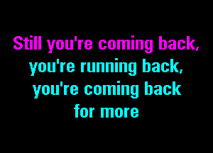 Still you're coming back.
you're running back,

you're coming back
for more