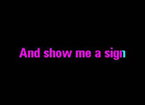 And show me a sign