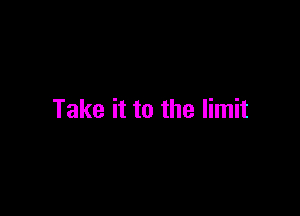 Take it to the limit