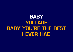 BABY
YOU ARE

BABY YOU'RE THE BEST
I EVER HAD