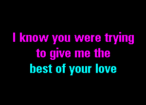 I know you were trying

to give me the
best of your love