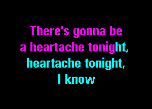 There's gonna be
a heartache tonight,

heartache tonight.
I know