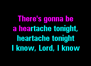 There's gonna be
a heartache tonight,

heartache tonight
I know, Lord, I know