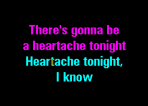 There's gonna be
a heartache tonight

Heartache tonight.
I know