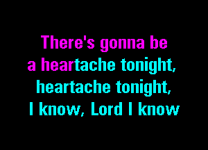 There's gonna be
a heartache tonight,

heartache tonight.
I know, Lord I know