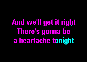 And we'll get it right

There's gonna be
a heartache tonight