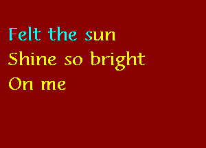Felt the sun
Shine so bright

On me