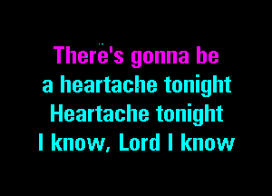 There's gonna be
a heartache tonight

Heartache tonight
I know, Lord I know