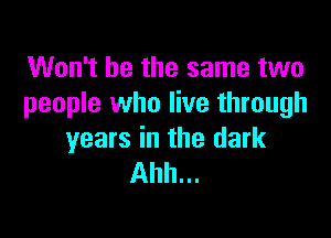 Won't be the same two
people who live through

years in the dark
Ahh...