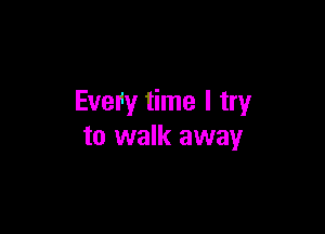 Every time I try

to walk away