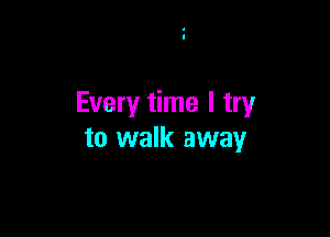 Every time I try

to walk away