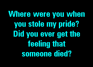 Where were you when
you stole my pride?

Did you ever get the
feeling that
someone died?