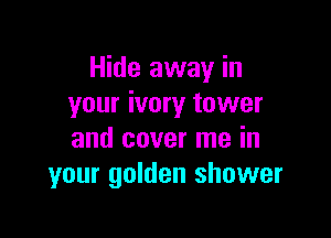 Hide away in
your ivory tower

and cover me in
your golden shower
