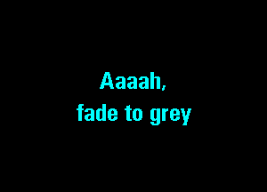 Aaaah.

fade to grey