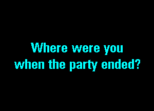 Where were you

when the party ended?