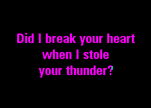 Did I break your heart

when I stole
your thunder?