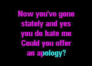 Now you've gone
stately and yes

you do hate me
Could you offer
an apology?