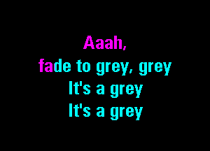 Aaah.
fade to grey, grey

It's a grey
It's a grey