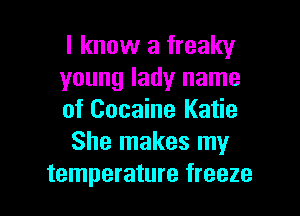 I know a freaky

young lady name

of Cocaine Katie
She makes my

temperature freeze l