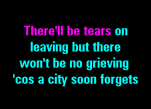 There'll be tears on
leaving but there

won't be no grieving
'cos a city soon forgets