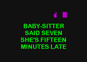BABY-SITI'ER

SAID SEVEN
SHE'S FIFTEEN
MINUTES LATE