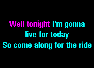 Well tonight I'm gonna

live for today
So come along for the ride