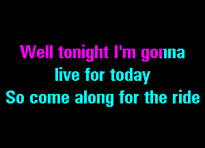 Well tonight I'm gonna

live for today
So come along for the ride