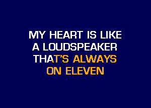 MY HEART IS LIKE
A LOUDSPEAKER

THAT'S ALWAYS
ON ELEVEN